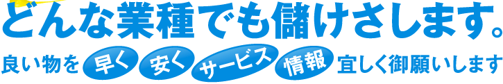 どんな業種でも儲けさします。良い物を早く・安く・サービス・情報、宜しく御願いします