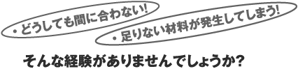 どうしても間に合わない！足りない材料が発生してしまう！そんな経験がありませんでしょうか？